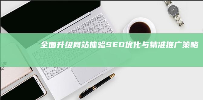 全面升级网站体验：SEO优化与精准推广策略